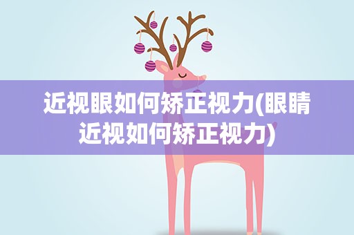 近视眼如何矫正视力(眼睛近视如何矫正视力)