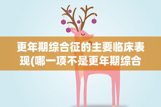 更年期综合征的主要临床表现(哪一项不是更年期综合征的主要临床表现)