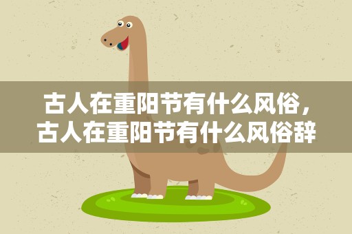 古人在重阳节有什么风俗，古人在重阳节有什么风俗辞青