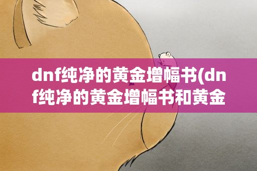 dnf纯净的黄金增幅书(dnf纯净的黄金增幅书和黄金增幅书有什么区别)