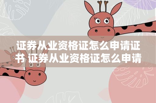 证券从业资格证怎么申请证书 证券从业资格证怎么申请证书的