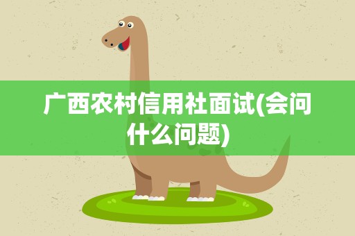 广西农村信用社面试(会问什么问题)