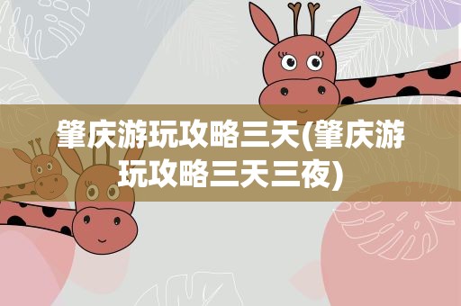 肇庆游玩攻略三天(肇庆游玩攻略三天三夜)