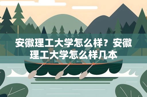 安徽理工大学怎么样？安徽理工大学怎么样几本