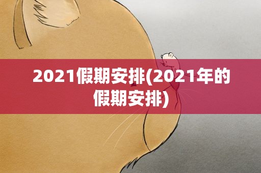 2021假期安排(2021年的假期安排)