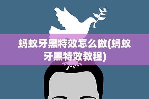 蚂蚁牙黑特效怎么做(蚂蚁牙黑特效教程)