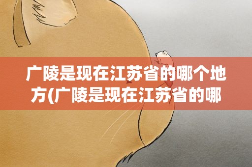 广陵是现在江苏省的哪个地方(广陵是现在江苏省的哪个地方郢都)