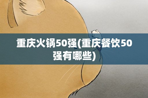 重庆火锅50强(重庆餐饮50强有哪些)