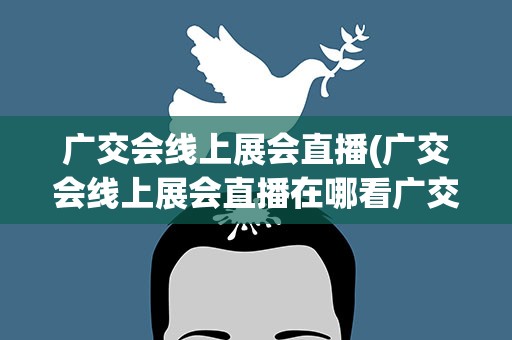 广交会线上展会直播(广交会线上展会直播在哪看广交会线上展会直播怎么观看)