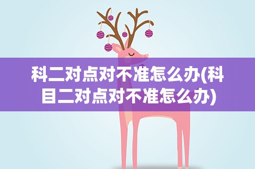 科二对点对不准怎么办(科目二对点对不准怎么办)