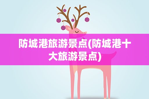 防城港旅游景点(防城港十大旅游景点)