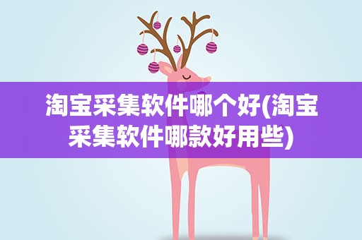 淘宝采集软件哪个好(淘宝采集软件哪款好用些)