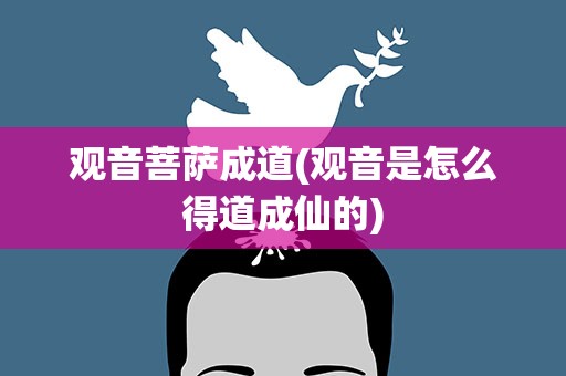 观音菩萨成道(观音是怎么得道成仙的)