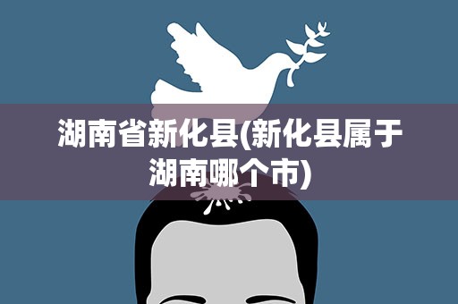 湖南省新化县(新化县属于湖南哪个市)