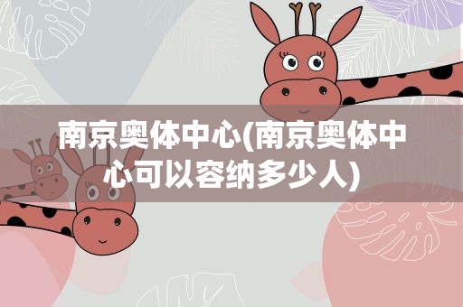 南京奥体中心(南京奥体中心可以容纳多少人)