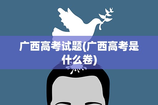 广西高考试题(广西高考是什么卷)