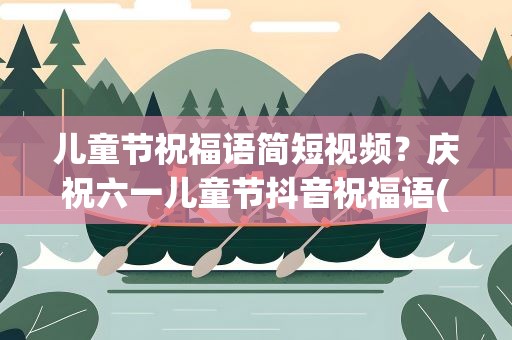 儿童节祝福语简短视频？庆祝六一儿童节抖音祝福语(最火60句)