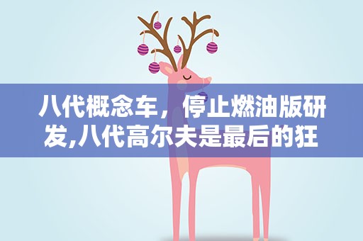 八代概念车，停止燃油版研发,八代高尔夫是最后的狂欢