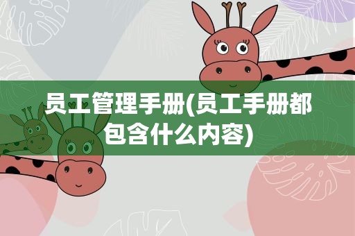 员工管理手册(员工手册都包含什么内容)