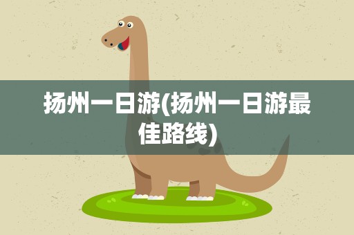 扬州一日游(扬州一日游最佳路线)