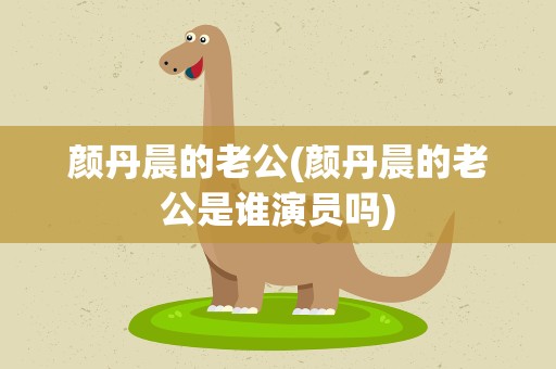 颜丹晨的老公(颜丹晨的老公是谁演员吗)