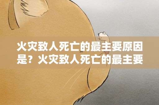 火灾致人死亡的最主要原因是？火灾致人死亡的最主要原因是被火烧死