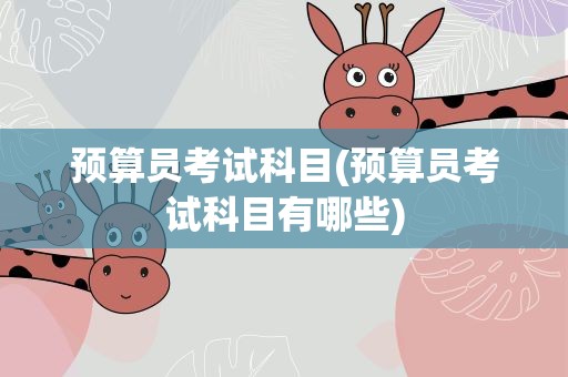 预算员考试科目(预算员考试科目有哪些)