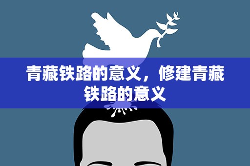 青藏铁路的意义，修建青藏铁路的意义