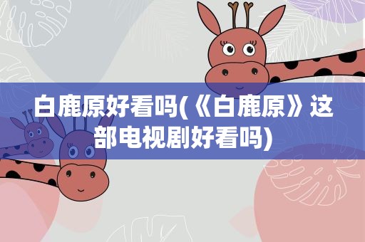 白鹿原好看吗(《白鹿原》这部电视剧好看吗)