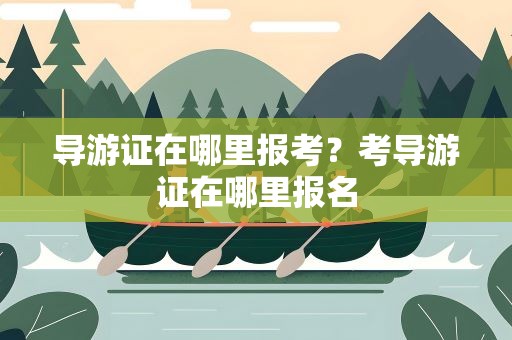 导游证在哪里报考？考导游证在哪里报名