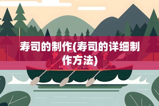 寿司的制作(寿司的详细制作方法)