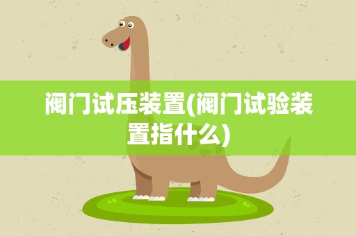 阀门试压装置(阀门试验装置指什么)