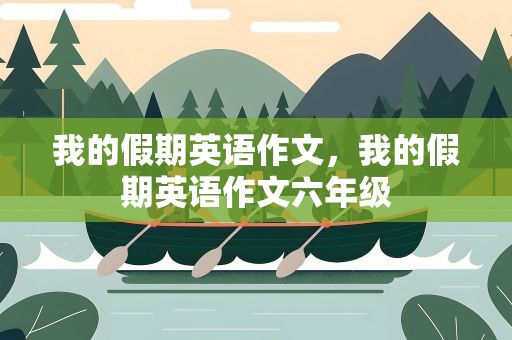 我的假期英语作文，我的假期英语作文六年级