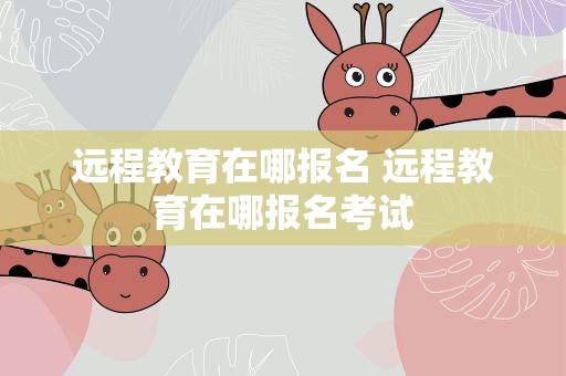 远程教育在哪报名 远程教育在哪报名考试