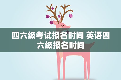 四六级考试报名时间 英语四六级报名时间