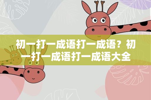 初一打一成语打一成语？初一打一成语打一成语大全