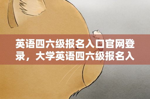 英语四六级报名入口官网登录，大学英语四六级报名入口官网登录