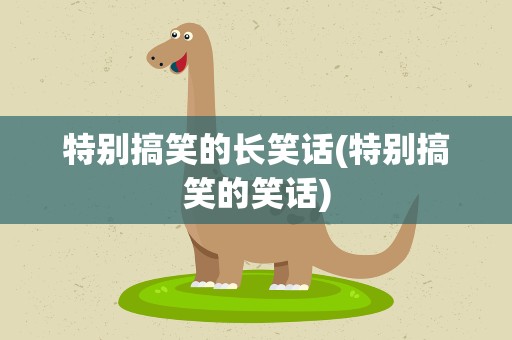 特别搞笑的长笑话(特别搞笑的笑话)