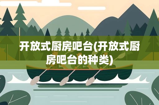 开放式厨房吧台(开放式厨房吧台的种类)