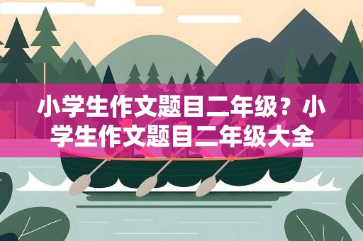 小学生作文题目二年级？小学生作文题目二年级大全