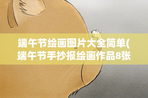 端午节绘画图片大全简单(端午节手抄报绘画作品8张)