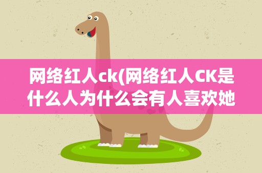 网络红人ck(网络红人CK是什么人为什么会有人喜欢她)