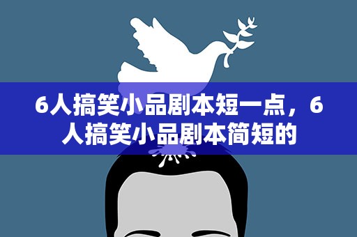 6人搞笑小品剧本短一点，6人搞笑小品剧本简短的