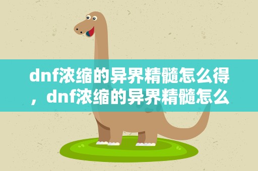 dnf浓缩的异界精髓怎么得，dnf浓缩的异界精髓怎么得的
