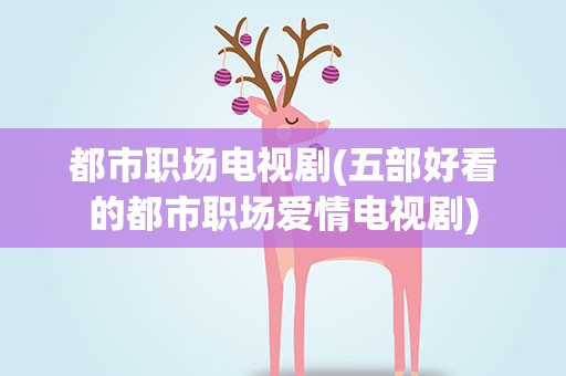 都市职场电视剧(五部好看的都市职场爱情电视剧)