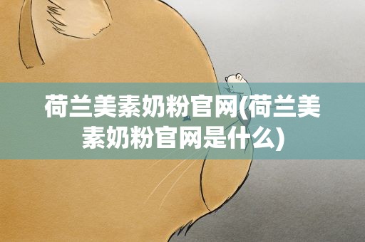 荷兰美素奶粉官网(荷兰美素奶粉官网是什么)