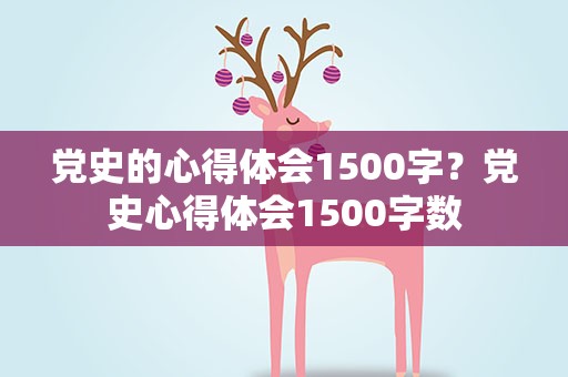 党史的心得体会1500字？党史心得体会1500字数