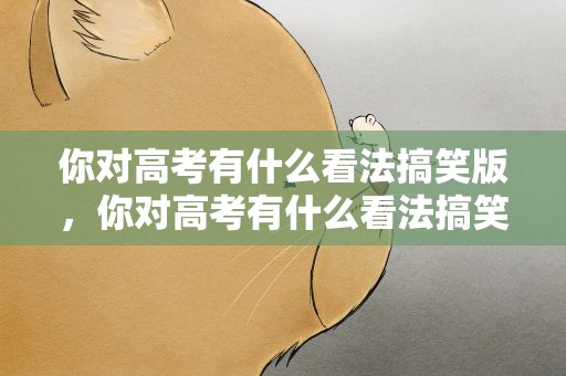 你对高考有什么看法搞笑版，你对高考有什么看法搞笑版作文