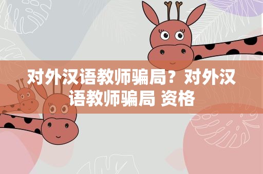 对外汉语教师骗局？对外汉语教师骗局 资格