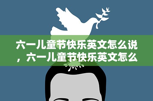 六一儿童节快乐英文怎么说，六一儿童节快乐英文怎么写